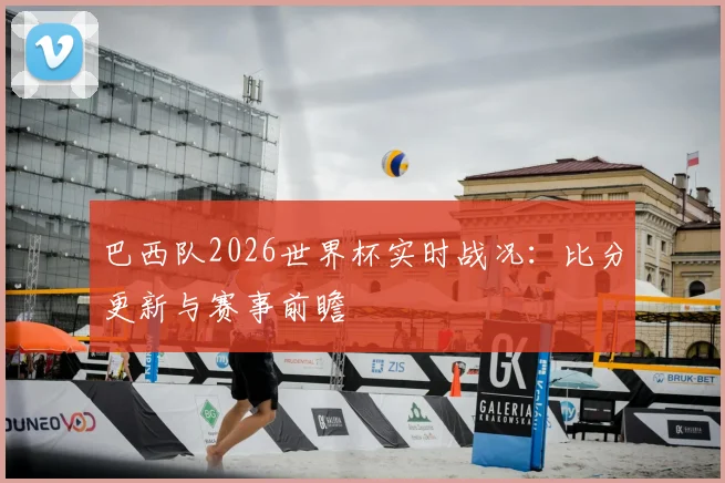 巴西队2026世界杯实时战况:比分更新与赛事前瞻