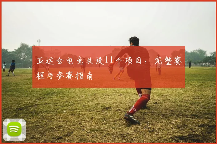 亚运会电竞共设11个项目，完整赛程与参赛指南