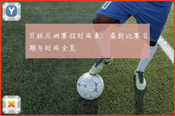 贝林厄姆赛程时间表:最新比赛日期与时间全览