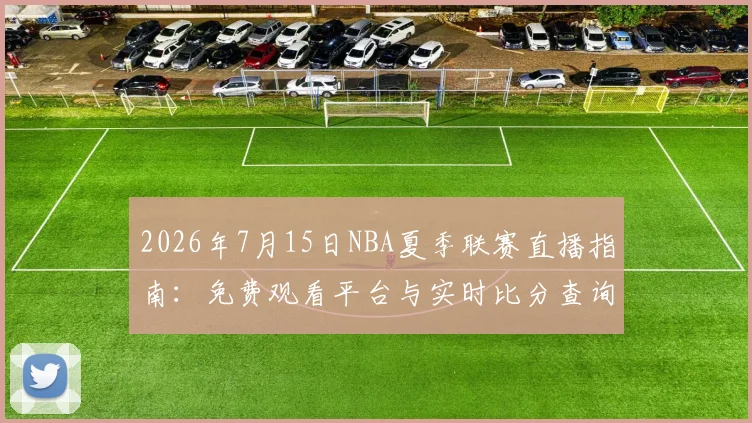 2026年7月15日NBA夏季联赛直播指南：免费观看平台与实时比分查询方法