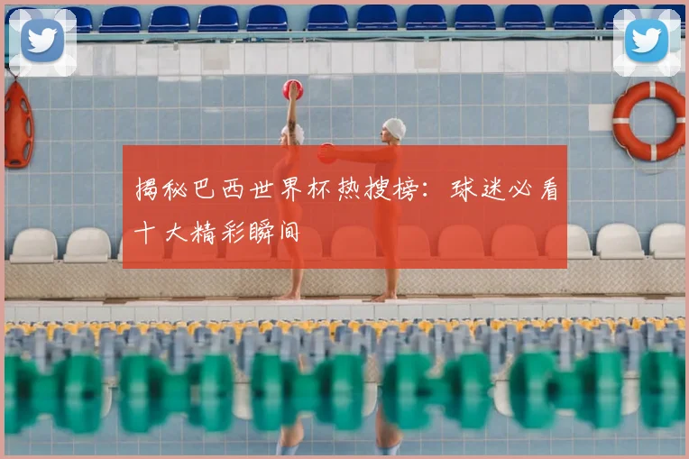 揭秘巴西世界杯热搜榜：球迷必看十大精彩瞬间