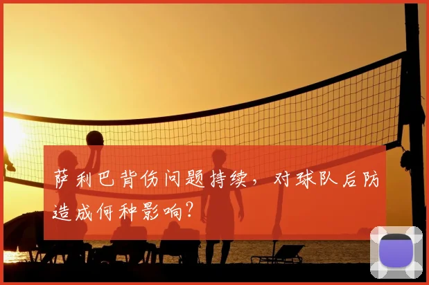 萨利巴背伤问题持续,对球队后防造成何种影响?