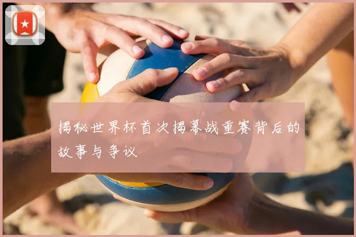 揭秘世界杯首次揭幕战重赛背后的故事与争议