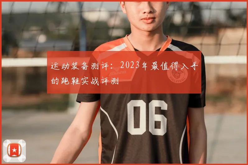 运动装备测评:2023年最值得入手的跑鞋实战评测