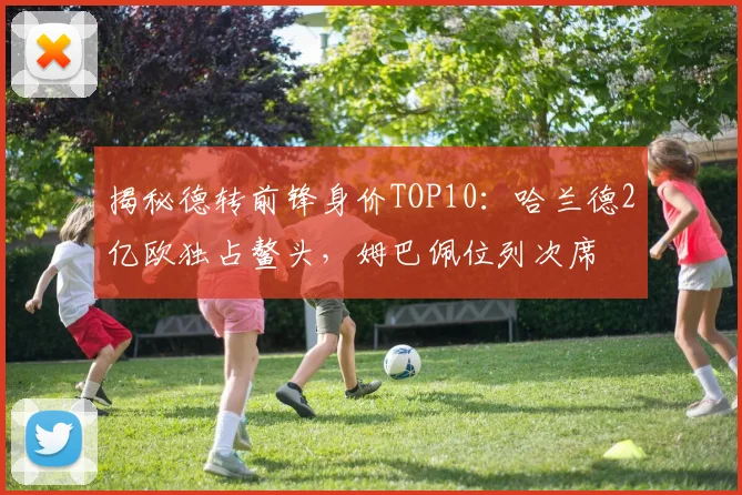 揭秘德转前锋身价TOP10:哈兰德2亿欧独占鳌头,姆巴佩位列次席