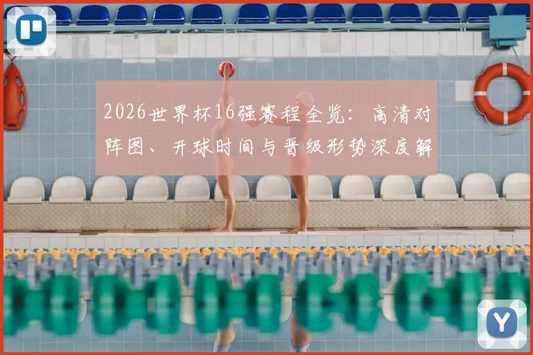 2026世界杯16强赛程全览：高清对阵图、开球时间与晋级形势深度解析
