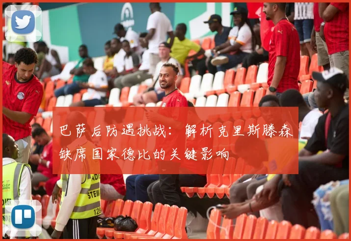 巴萨后防遇挑战：解析克里斯滕森缺席国家德比的关键影响