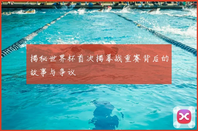 揭秘世界杯首次揭幕战重赛背后的故事与争议