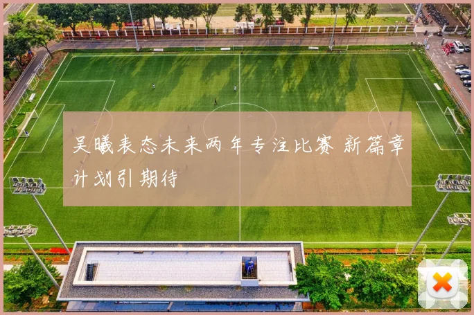 吴曦表态未来两年专注比赛 新篇章计划引期待