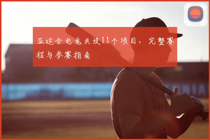 亚运会电竞共设11个项目，完整赛程与参赛指南