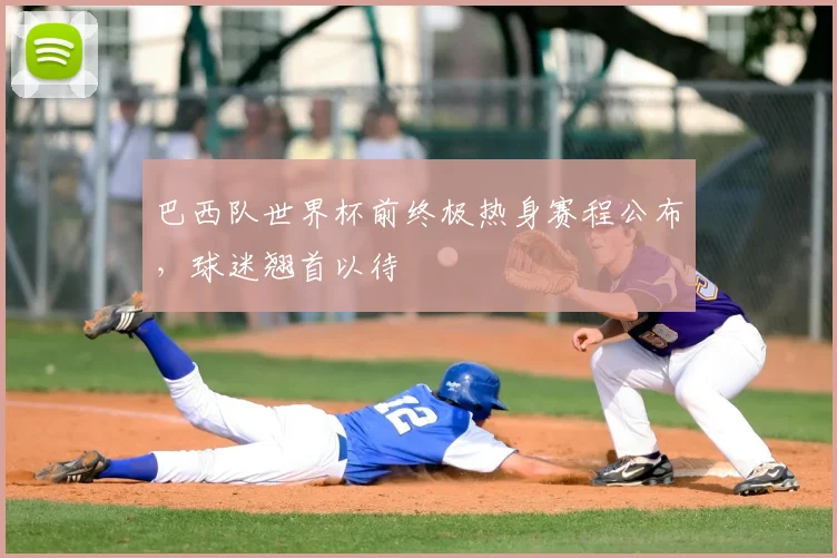 巴西队世界杯前终极热身赛程公布,球迷翘首以待