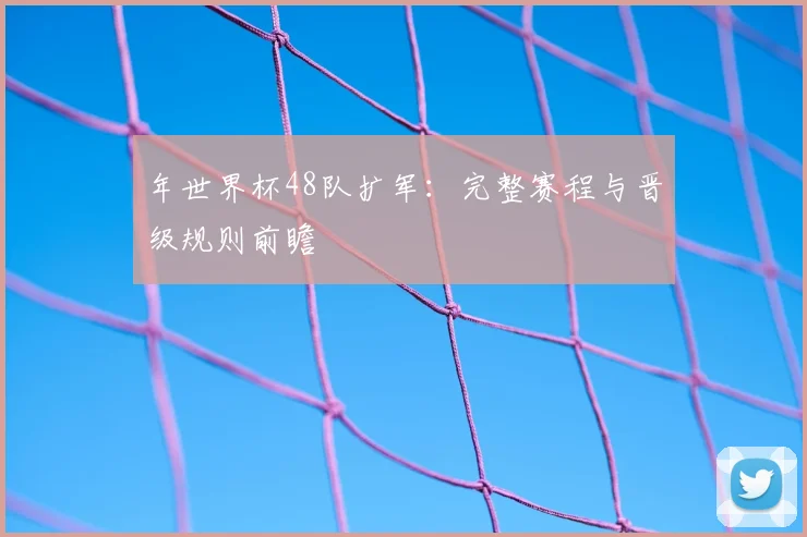 年世界杯48队扩军：完整赛程与晋级规则前瞻