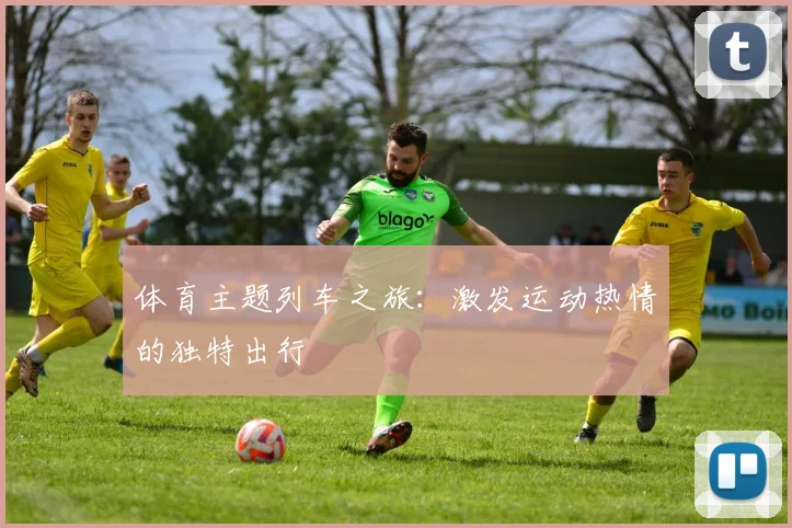 体育主题列车之旅：激发运动热情的独特出行