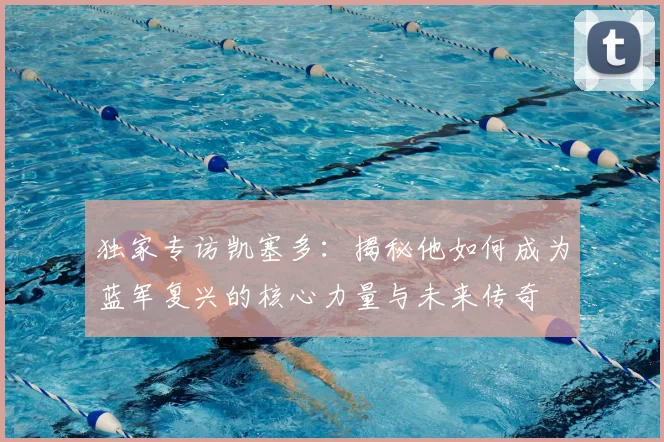 独家专访凯塞多：揭秘他如何成为蓝军复兴的核心力量与未来传奇