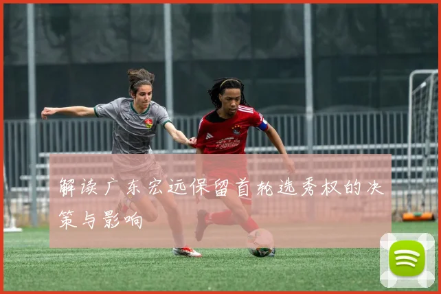 解读广东宏远保留首轮选秀权的决策与影响