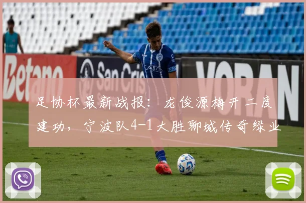 足协杯最新战报：龙俊源梅开二度建功，宁波队4-1大胜聊城传奇绿业春