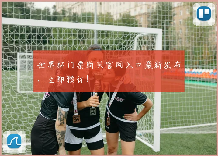 世界杯门票购买官网入口最新发布,立即预订!