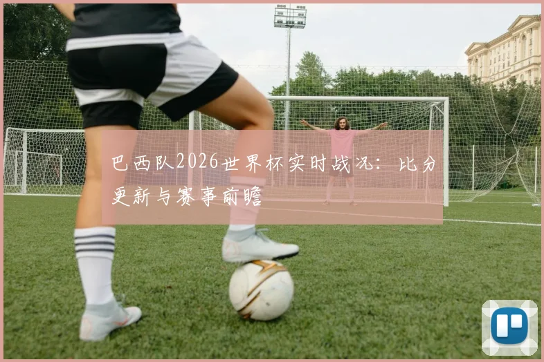 巴西队2026世界杯实时战况:比分更新与赛事前瞻