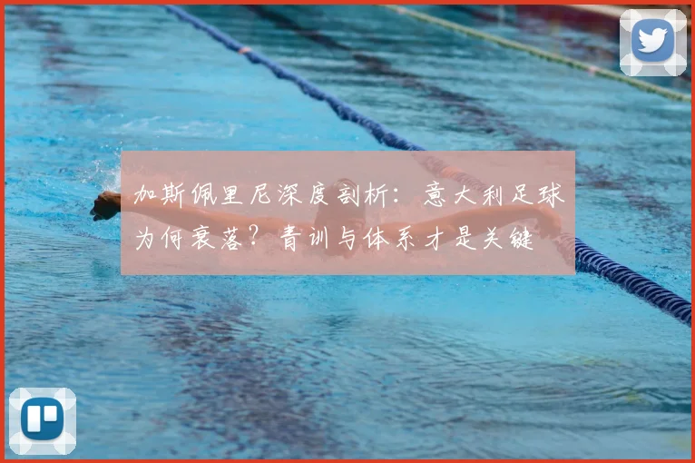 加斯佩里尼深度剖析：意大利足球为何衰落？青训与体系才是关键