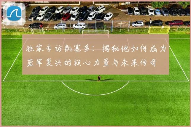 独家专访凯塞多：揭秘他如何成为蓝军复兴的核心力量与未来传奇
