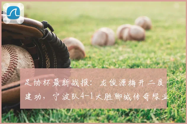 足协杯最新战报:龙俊源梅开二度建功,宁波队4-1大胜聊城传奇绿业春
